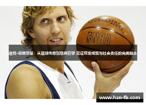 迪克·诺维茨基：从篮球传奇到慈善巨擘 见证双重成就与社会责任的完美融合