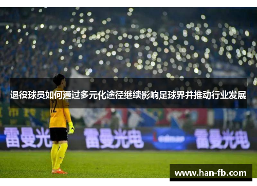 退役球员如何通过多元化途径继续影响足球界并推动行业发展