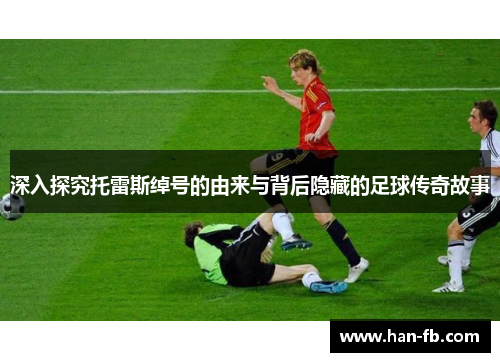 深入探究托雷斯绰号的由来与背后隐藏的足球传奇故事