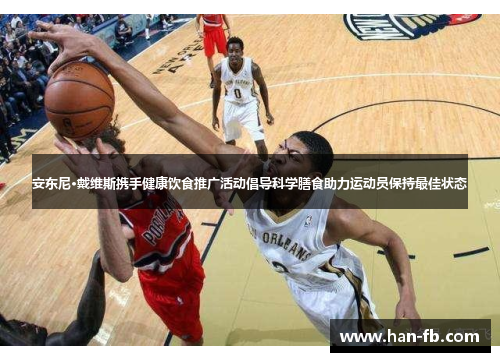 安东尼·戴维斯携手健康饮食推广活动倡导科学膳食助力运动员保持最佳状态