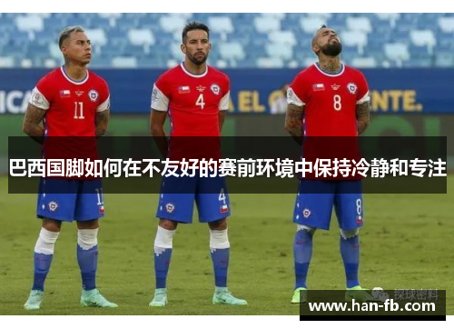 巴西国脚如何在不友好的赛前环境中保持冷静和专注