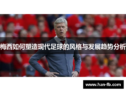 梅西如何塑造现代足球的风格与发展趋势分析