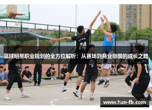 篮球明星职业规划的全方位解析：从赛场到商业帝国的成长之路