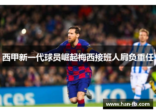 西甲新一代球员崛起梅西接班人肩负重任