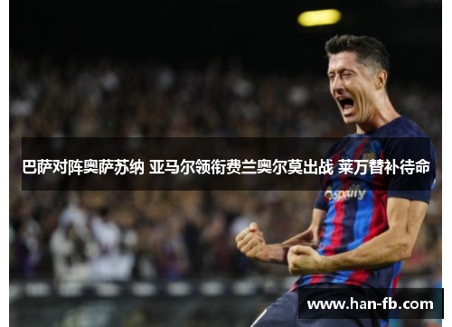 巴萨对阵奥萨苏纳 亚马尔领衔费兰奥尔莫出战 莱万替补待命