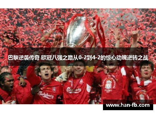 巴黎逆袭传奇 欧冠八强之路从0-2到4-2的惊心动魄逆转之战
