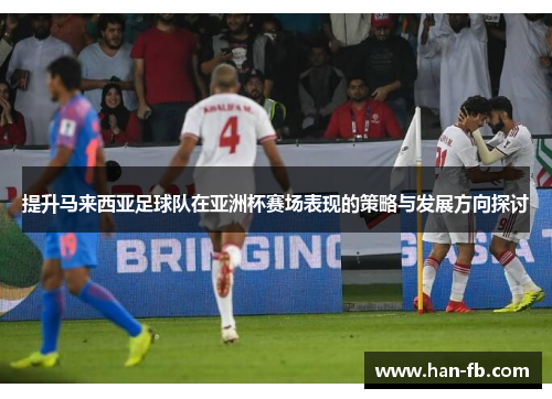提升马来西亚足球队在亚洲杯赛场表现的策略与发展方向探讨