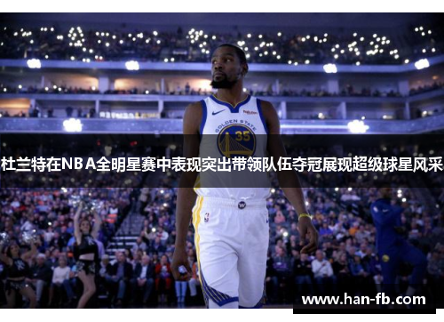 杜兰特在NBA全明星赛中表现突出带领队伍夺冠展现超级球星风采