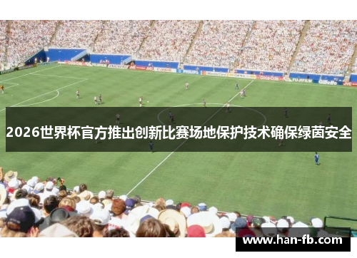 2026世界杯官方推出创新比赛场地保护技术确保绿茵安全